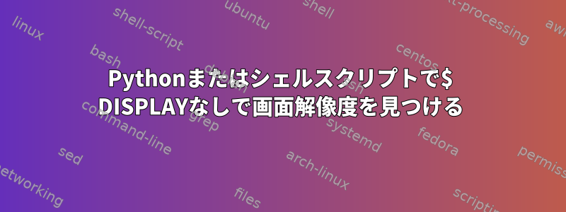 Pythonまたはシェルスクリプトで$ DISPLAYなしで画面解像度を見つける