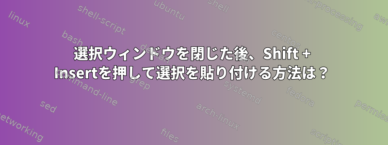 選択ウィンドウを閉じた後、Shift + Insertを押して選択を貼り付ける方法は？