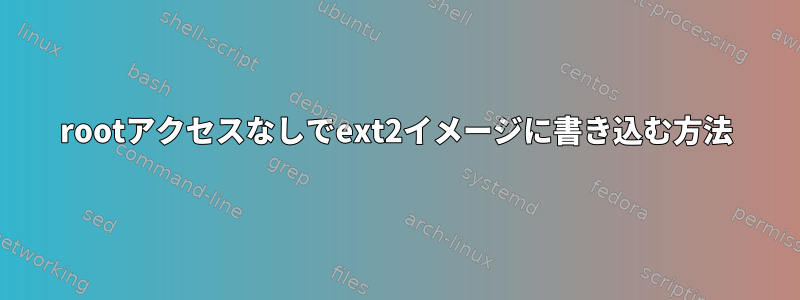 rootアクセスなしでext2イメージに書き込む方法