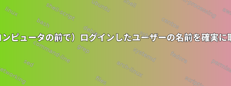 物理的に（コンピュータの前で）ログインしたユーザーの名前を確実に取得します！