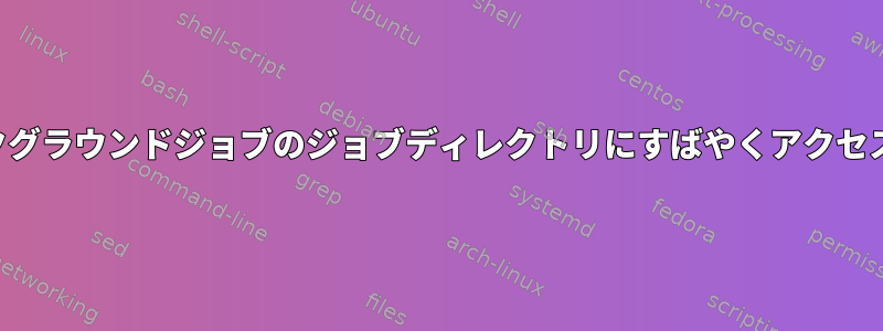 バックグラウンドジョブのジョブディレクトリにすばやくアクセスする