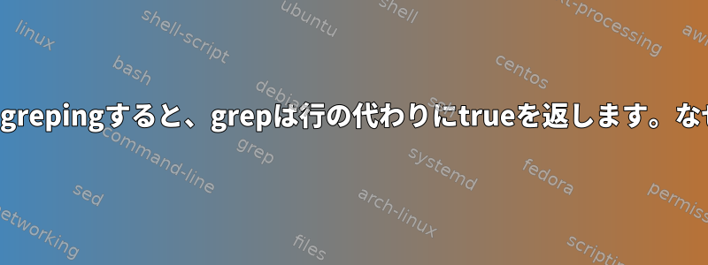 ファイルをgrepingすると、grepは行の代わりにtrueを返します。なぜですか？