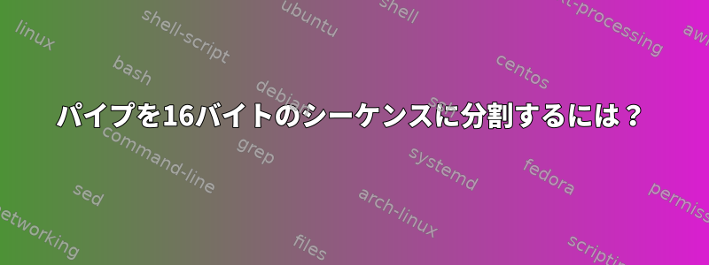 パイプを16バイトのシーケンスに分割するには？