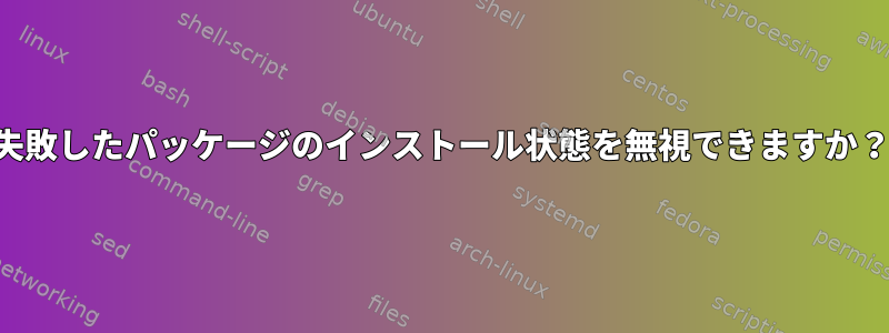 失敗したパッケージのインストール状態を無視できますか？