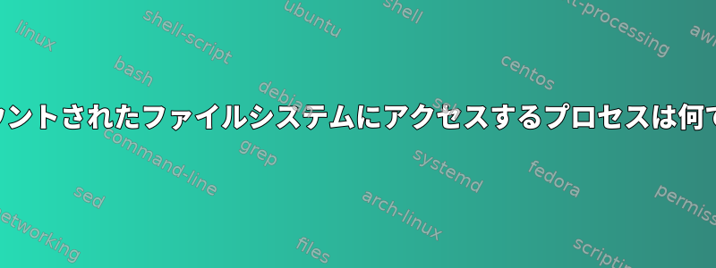 時々マウントされたファイルシステムにアクセスするプロセスは何ですか？