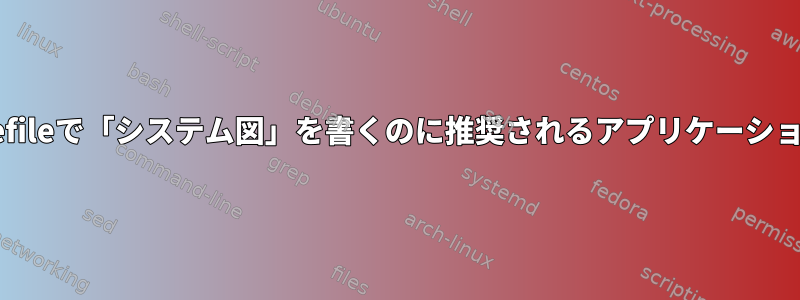UbuntuのMakefileで「システム図」を書くのに推奨されるアプリケーションは何ですか？
