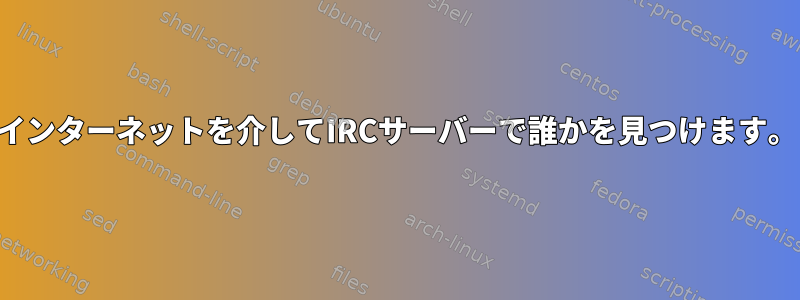 インターネットを介してIRCサーバーで誰かを見つけます。