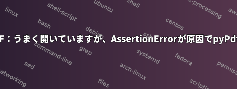 破損したPDF：うまく開いていますが、AssertionErrorが原因でpyPdfが失敗する