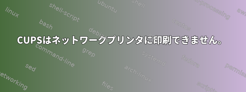 CUPSはネットワークプリンタに印刷できません。