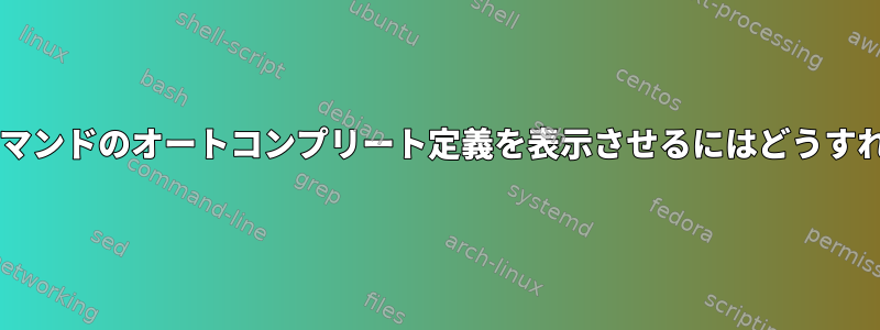 Bashに特定のコマンドのオートコンプリート定義を表示させるにはどうすればよいですか？