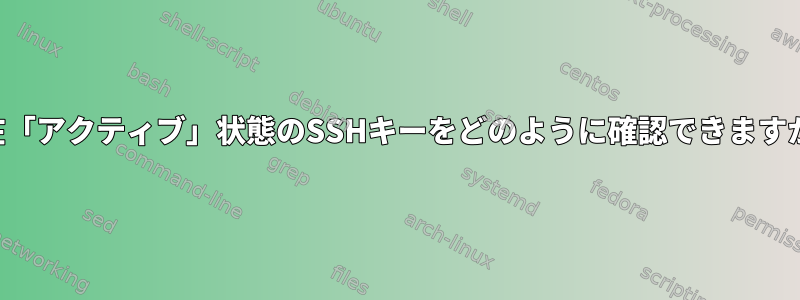 現在「アクティブ」状態のSSHキーをどのように確認できますか？