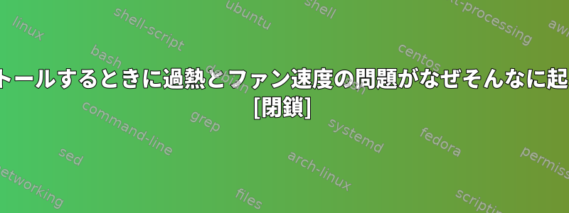 Linuxをインストールするときに過熱とファン速度の問題がなぜそんなに起こるのですか？ [閉鎖]