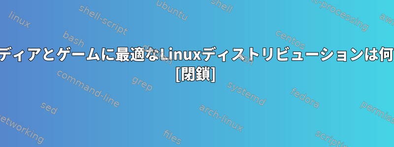 マルチメディアとゲームに最適なLinuxディストリビューションは何ですか？ [閉鎖]