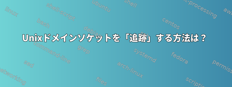 Unixドメインソケットを「追跡」する方法は？