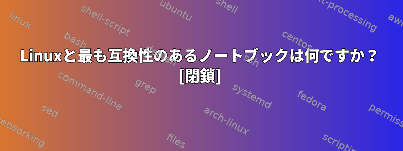 Linuxと最も互換性のあるノートブックは何ですか？ [閉鎖]