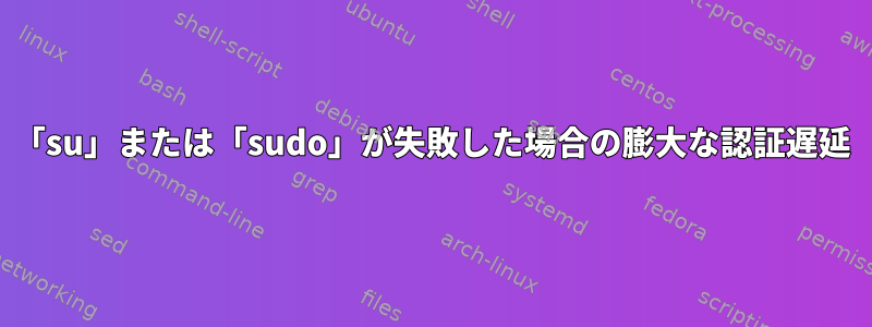 「su」または「sudo」が失敗した場合の膨大な認証遅延