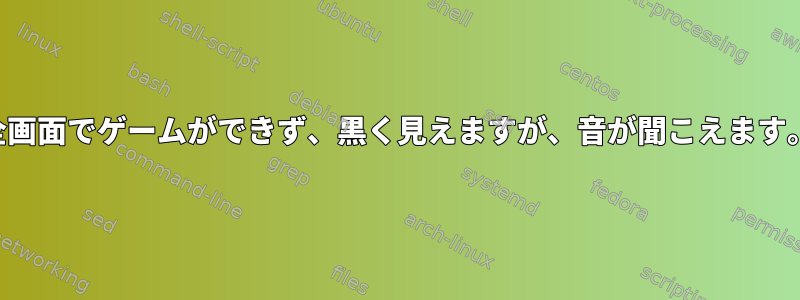 全画面でゲームができず、黒く見えますが、音が聞こえます。