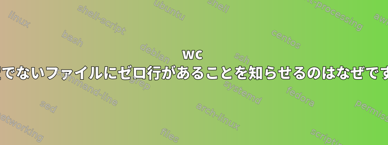 wc -lが空でないファイルにゼロ行があることを知らせるのはなぜですか？