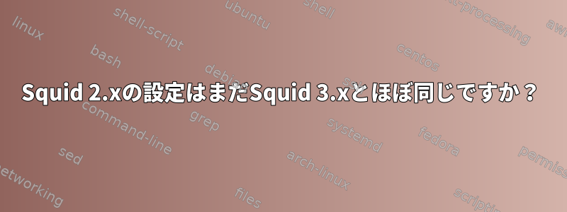 Squid 2.xの設定はまだSquid 3.xとほぼ同じですか？