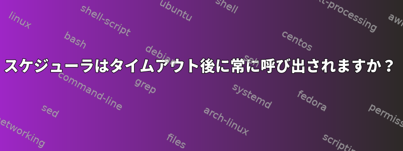 スケジューラはタイムアウト後に常に呼び出されますか？