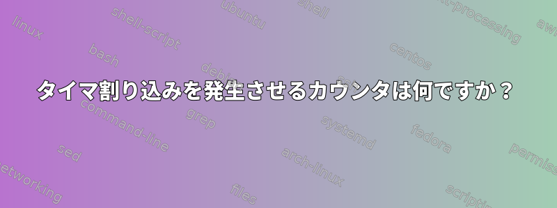 タイマ割り込みを発生させるカウンタは何ですか？