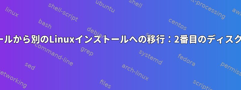 あるLinuxインストールから別のLinuxインストールへの移行：2番目のディスクを維持する方法は？