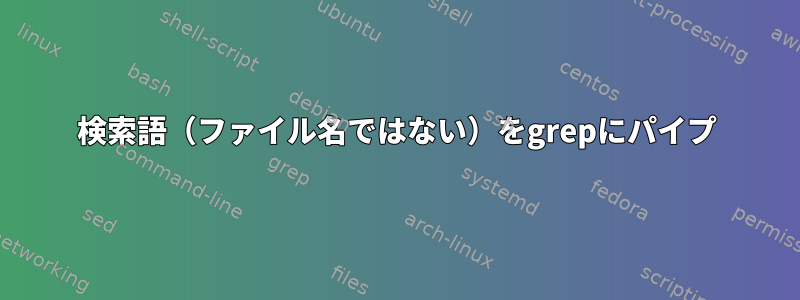 検索語（ファイル名ではない）をgrepにパイプ