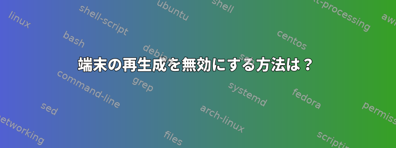 端末の再生成を無効にする方法は？