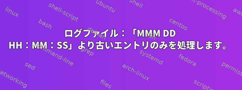 ログファイル：「MMM DD HH：MM：SS」より古いエントリのみを処理します。