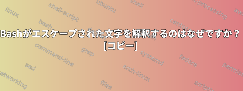 Bashがエスケープされた文字を解釈するのはなぜですか？ [コピー]