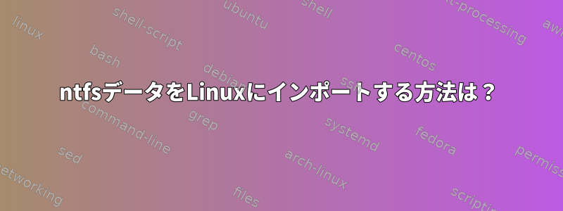 ntfsデータをLinuxにインポートする方法は？