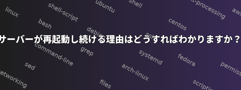 サーバーが再起動し続ける理由はどうすればわかりますか？