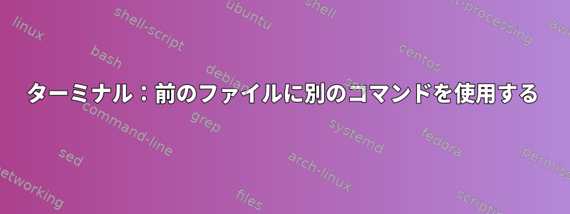 ターミナル：前のファイルに別のコマンドを使用する