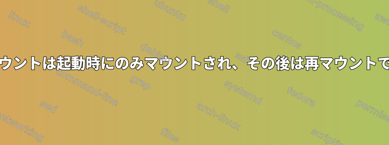 systemdマウントは起動時にのみマウントされ、その後は再マウントできません。