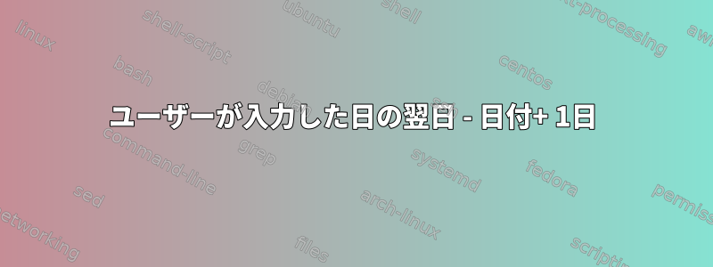 ユーザーが入力した日の翌日 - 日付+ 1日