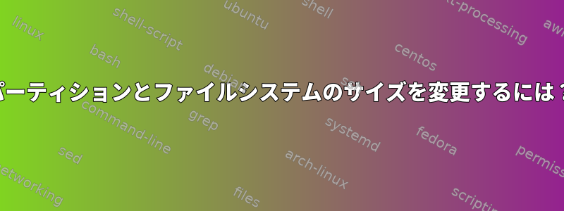 パーティションとファイルシステムのサイズを変更するには？