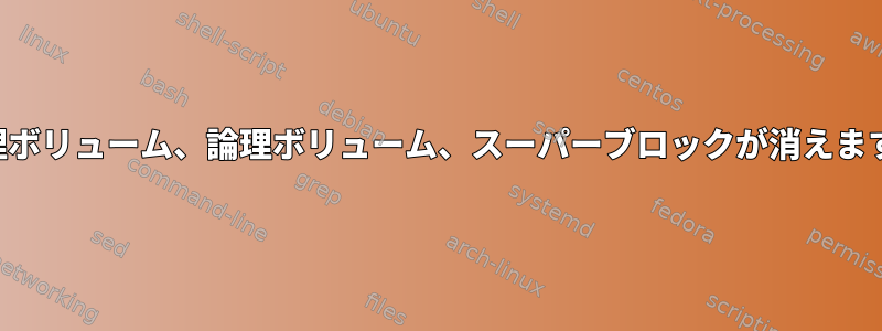 物理ボリューム、論理ボリューム、スーパーブロックが消えます。