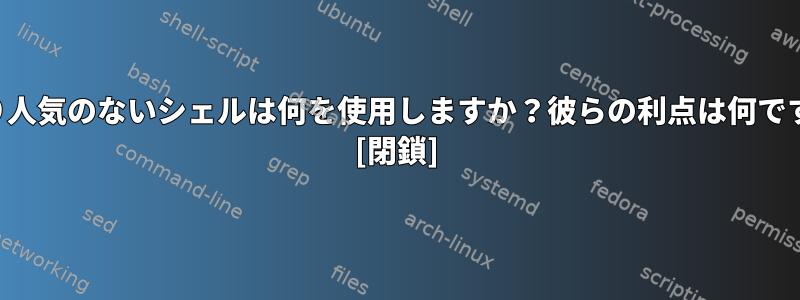 あまり人気のないシェルは何を使用しますか？彼らの利点は何ですか？ [閉鎖]