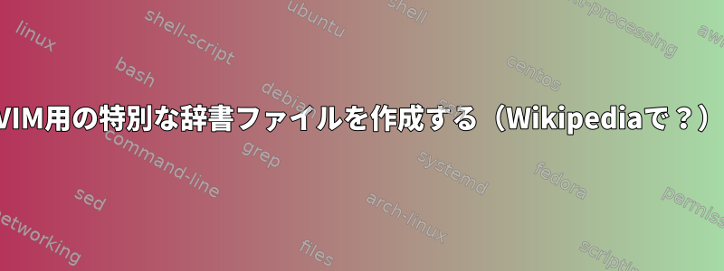 VIM用の特別な辞書ファイルを作成する（Wikipediaで？）