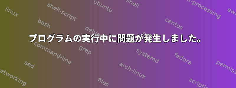 プログラムの実行中に問題が発生しました。