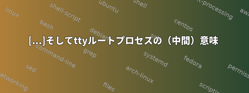 [...]そしてttyルートプロセスの（中間）意味