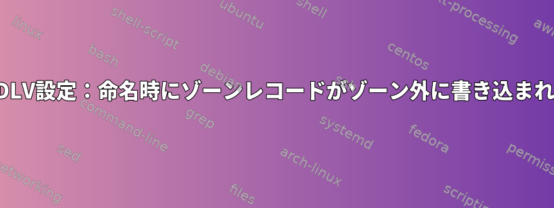 バインディング：DLV設定：命名時にゾーンレコードがゾーン外に書き込まれると見なします。