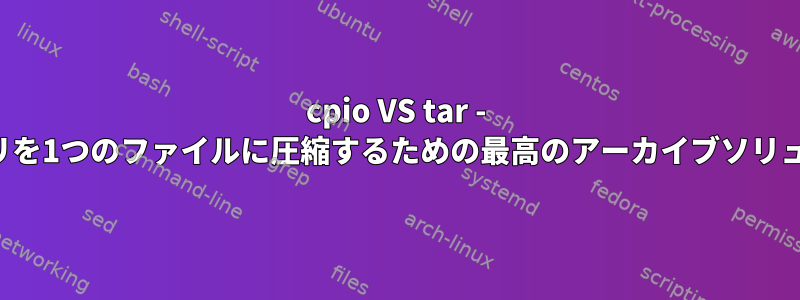 cpio VS tar - 何百ものディレクトリを1つのファイルに圧縮するための最高のアーカイブソリューションは何ですか