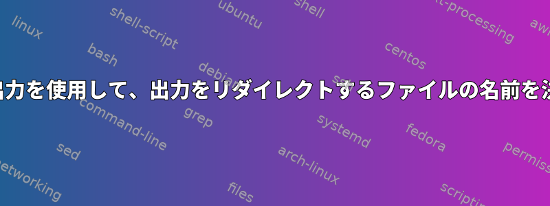 コマンドの出力を使用して、出力をリダイレクトするファイルの名前を決定します。