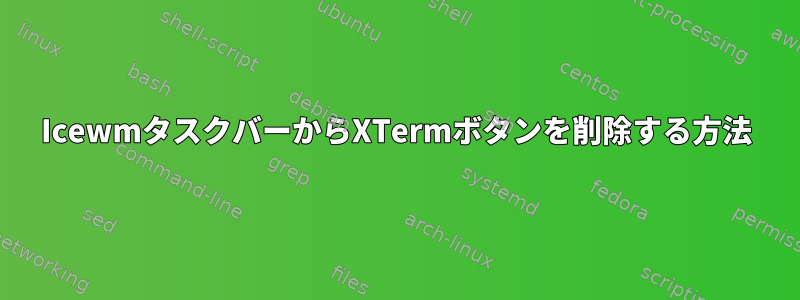 IcewmタスクバーからXTermボタンを削除する方法