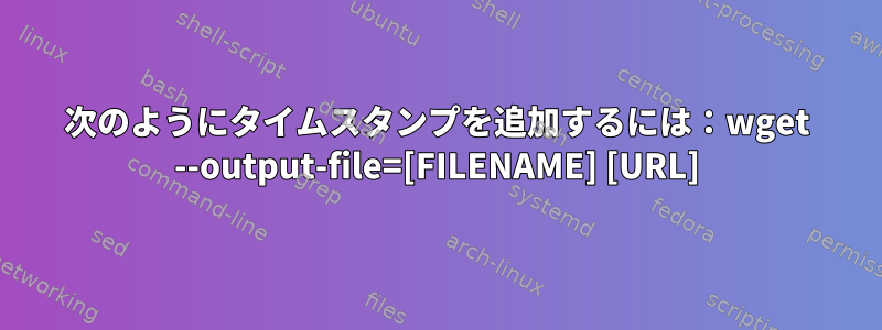 次のようにタイムスタンプを追加するには：wget --output-file=[FILENAME] [URL]