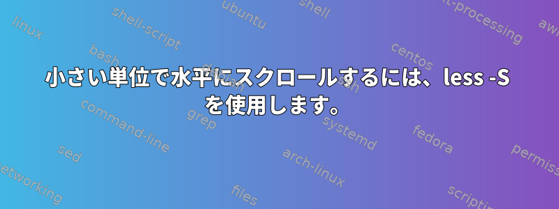 小さい単位で水平にスクロールするには、less -S を使用します。