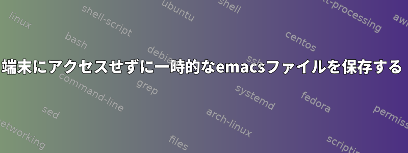 端末にアクセスせずに一時的なemacsファイルを保存する