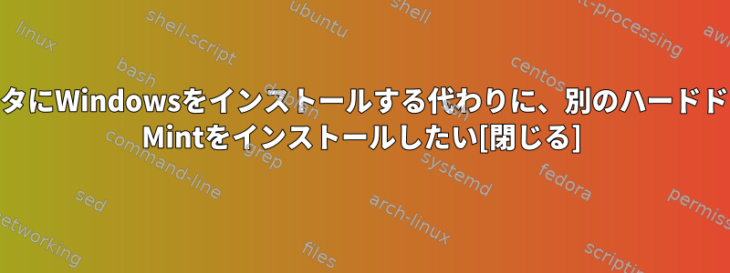 同じコンピュータにWindowsをインストールする代わりに、別のハードドライブにLinux Mintをインストールしたい[閉じる]