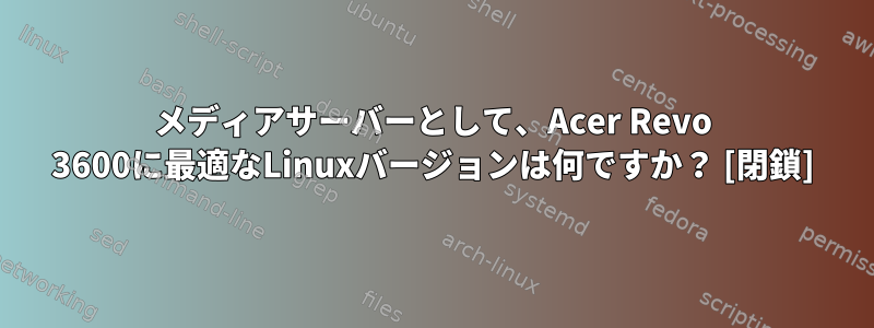 メディアサーバーとして、Acer Revo 3600に最適なLinuxバージョンは何ですか？ [閉鎖]